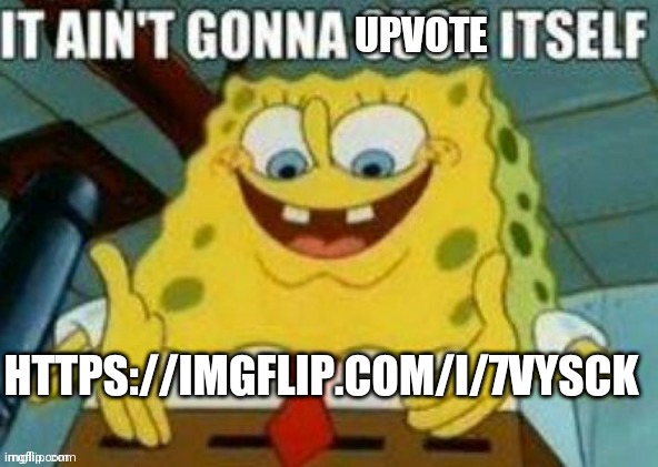It ain't gonna upvote itself | HTTPS://IMGFLIP.COM/I/7VYSCK | image tagged in it ain't gonna upvote itself | made w/ Imgflip meme maker