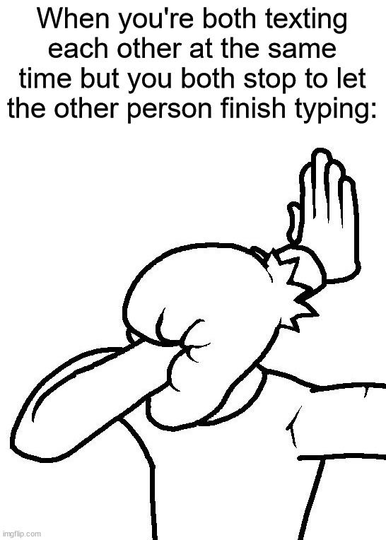 I do this too often (˘･_･˘) | When you're both texting each other at the same time but you both stop to let the other person finish typing: | image tagged in extreme facepalm,memes,funny,true story,relatable memes,texting | made w/ Imgflip meme maker