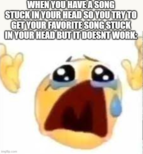 bro like what | WHEN YOU HAVE A SONG STUCK IN YOUR HEAD SO YOU TRY TO GET YOUR FAVORITE SONG STUCK IN YOUR HEAD BUT IT DOESNT WORK: | image tagged in crying emoji,crying,sad,lol,whyyy,sucks | made w/ Imgflip meme maker