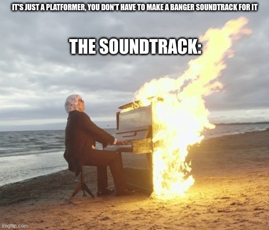 The platformer soundtracks are always super good | IT'S JUST A PLATFORMER, YOU DON'T HAVE TO MAKE A BANGER SOUNDTRACK FOR IT; THE SOUNDTRACK: | image tagged in flaming piano | made w/ Imgflip meme maker