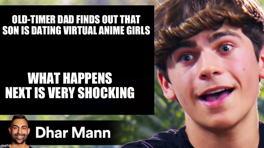 hehe | OLD-TIMER DAD FINDS OUT THAT SON IS DATING VIRTUAL ANIME GIRLS; WHAT HAPPENS NEXT IS VERY SHOCKING | image tagged in dhar man blank | made w/ Imgflip meme maker