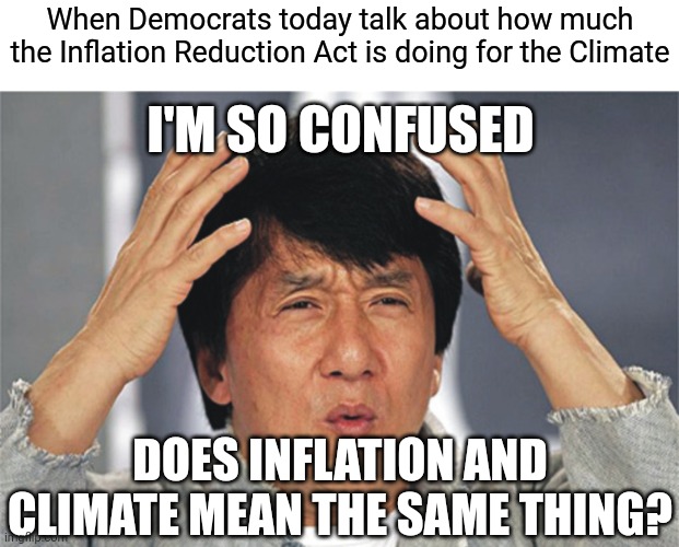Democrats have it made in the shade if they can label a climate bill an inflation bill | When Democrats today talk about how much the Inflation Reduction Act is doing for the Climate; I'M SO CONFUSED; DOES INFLATION AND CLIMATE MEAN THE SAME THING? | image tagged in jackie chan confused,democrats,biden,liberal logic | made w/ Imgflip meme maker