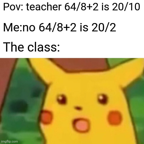 Relatable school | Pov: teacher 64/8+2 is 20/10; Me:no 64/8+2 is 20/2; The class: | image tagged in memes,surprised pikachu | made w/ Imgflip meme maker