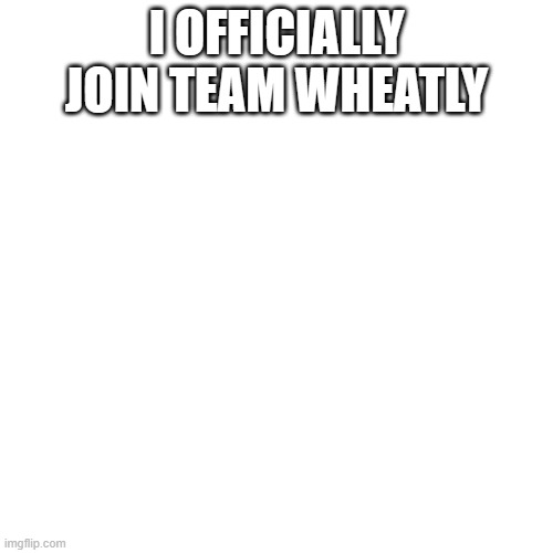 Blank Transparent Square | I OFFICIALLY JOIN TEAM WHEATLY | image tagged in memes,blank transparent square | made w/ Imgflip meme maker