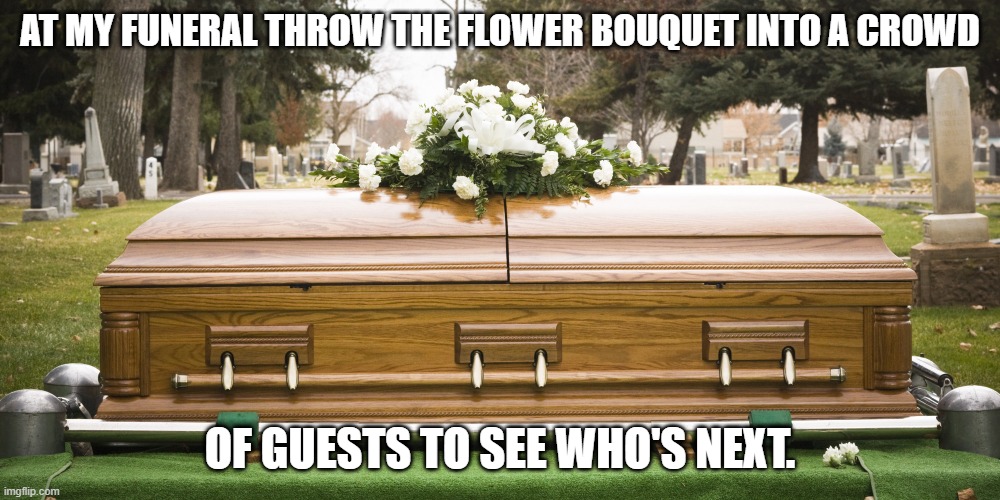 LMAO!!! | AT MY FUNERAL THROW THE FLOWER BOUQUET INTO A CROWD; OF GUESTS TO SEE WHO'S NEXT. | image tagged in funeral,lol,lmao | made w/ Imgflip meme maker
