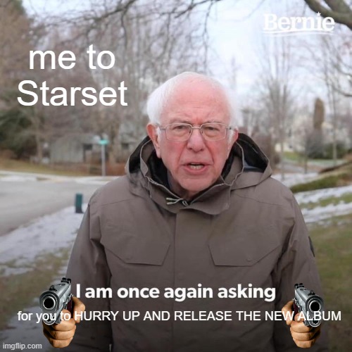 Bernie I Am Once Again Asking For Your Support | me to Starset; for you to HURRY UP AND RELEASE THE NEW ALBUM | image tagged in memes,bernie i am once again asking for your support,hurry up,new,album,excited,Starset | made w/ Imgflip meme maker