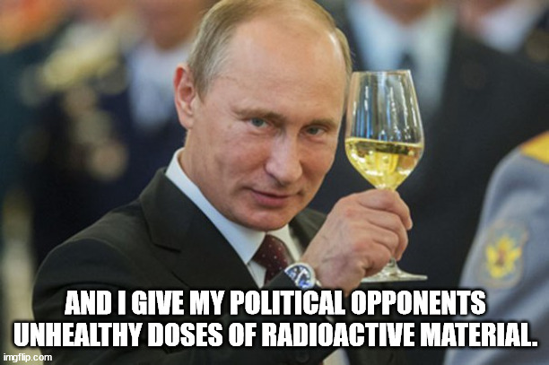 Putin Cheers | AND I GIVE MY POLITICAL OPPONENTS UNHEALTHY DOSES OF RADIOACTIVE MATERIAL. | image tagged in putin cheers | made w/ Imgflip meme maker