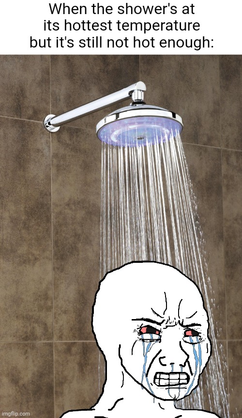 Meme #3,241 | When the shower's at its hottest temperature but it's still not hot enough: | image tagged in memes,relatable,shower,annoying,water,uncomfortable | made w/ Imgflip meme maker