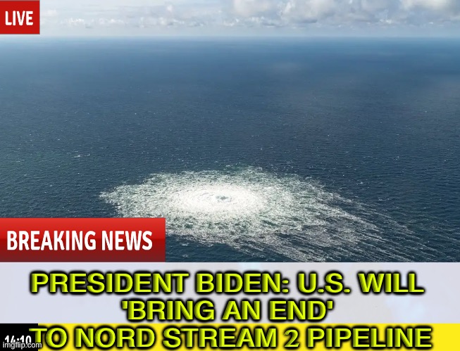 Biden vows U.S. will 'bring an end' to Nord Stream 2 | PRESIDENT BIDEN: U.S. WILL 
'BRING AN END' 
TO NORD STREAM 2 PIPELINE | image tagged in creepy joe biden,joe biden,good guy putin,war,usa,russo-ukrainian war | made w/ Imgflip meme maker