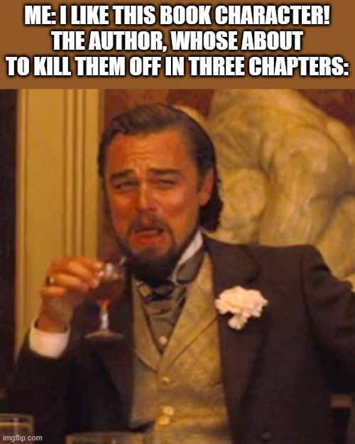 Certain times I don't pick favorite characters and this is why... | ME: I LIKE THIS BOOK CHARACTER!
THE AUTHOR, WHOSE ABOUT TO KILL THEM OFF IN THREE CHAPTERS: | image tagged in memes,laughing leo | made w/ Imgflip meme maker