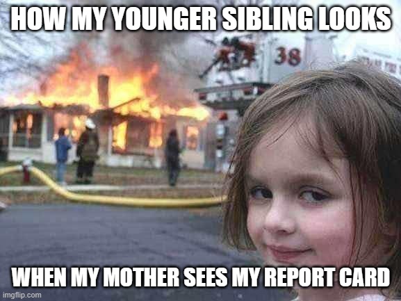 Disaster Girl | HOW MY YOUNGER SIBLING LOOKS; WHEN MY MOTHER SEES MY REPORT CARD | image tagged in memes,disaster girl | made w/ Imgflip meme maker