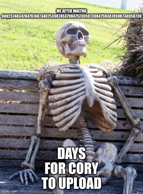 Waiting Skeleton | ME AFTER WAITNG 900237483478479748734875398745379847573958739847593874598734958739; DAYS FOR CORY TO UPLOAD | image tagged in memes,waiting skeleton | made w/ Imgflip meme maker