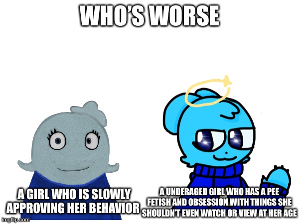 WHO’S WORSE A GIRL WHO IS SLOWLY APPROVING HER BEHAVIOR A UNDERAGED GIRL WHO HAS A PEE FETISH AND OBSESSION WITH THINGS SHE SHOULDN’T EVEN W | made w/ Imgflip meme maker