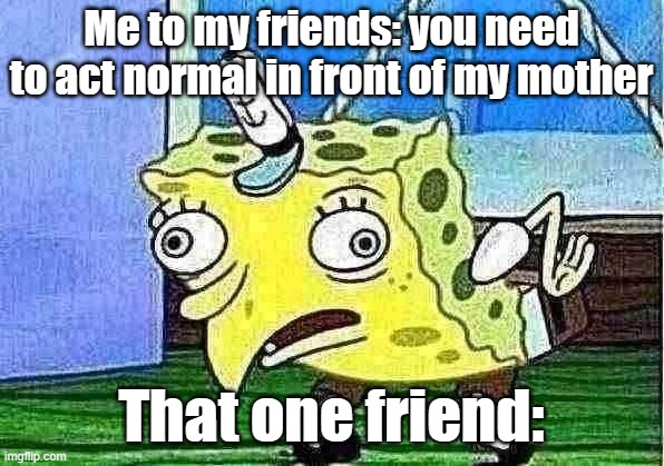 We all have a friend like this | Me to my friends: you need to act normal in front of my mother; That one friend: | image tagged in memes,mocking spongebob | made w/ Imgflip meme maker