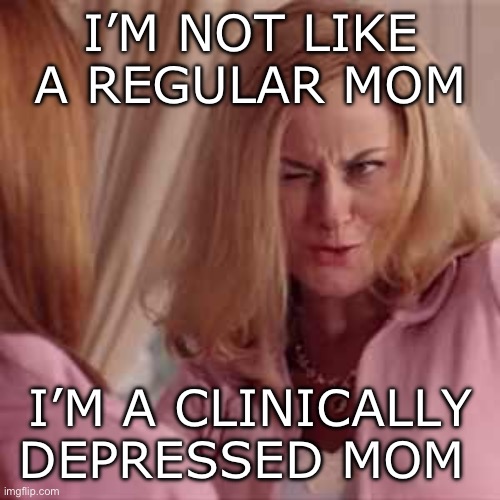 Mean Girls- Cool Mom | I’M NOT LIKE A REGULAR MOM; I’M A CLINICALLY DEPRESSED MOM | image tagged in mean girls- cool mom | made w/ Imgflip meme maker