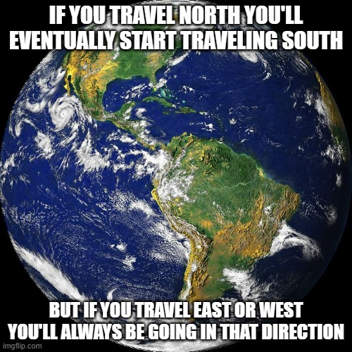 day 3 of shower thoughts | IF YOU TRAVEL NORTH YOU'LL EVENTUALLY START TRAVELING SOUTH; BUT IF YOU TRAVEL EAST OR WEST YOU'LL ALWAYS BE GOING IN THAT DIRECTION | image tagged in globe,earth,hmmm,interesting,shower thoughts,facts | made w/ Imgflip meme maker