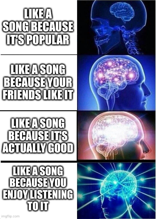 Expanding Brain Meme | LIKE A SONG BECAUSE IT'S POPULAR LIKE A SONG BECAUSE YOUR FRIENDS LIKE IT LIKE A SONG BECAUSE IT'S ACTUALLY GOOD LIKE A SONG
BECAUSE YOU
ENJ | image tagged in memes,expanding brain | made w/ Imgflip meme maker