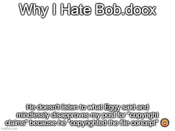 Why I Hate Bob.docx; He doesn't listen to what Eggy said and mindlessly disapproves my post for "copyright claims" because he "copyrighted the file concept" 🤓 | made w/ Imgflip meme maker