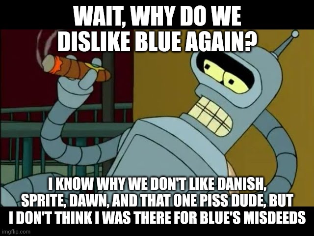 WAIT, WHY DO WE DISLIKE BLUE AGAIN? I KNOW WHY WE DON'T LIKE DANISH, SPRITE, DAWN, AND THAT ONE PISS DUDE, BUT I DON'T THINK I WAS THERE FOR BLUE'S MISDEEDS | made w/ Imgflip meme maker