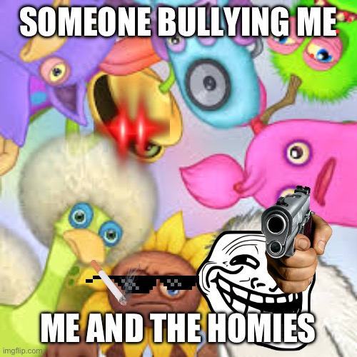 Monsters Roasting You | SOMEONE BULLYING ME; ME AND THE HOMIES | image tagged in monsters roasting you | made w/ Imgflip meme maker