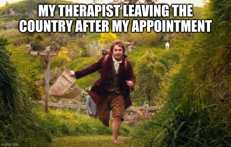 Bilbo therapist | MY THERAPIST LEAVING THE COUNTRY AFTER MY APPOINTMENT | image tagged in memes | made w/ Imgflip meme maker