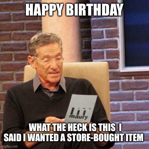 Maury Lie Detector | HAPPY BIRTHDAY; WHAT THE HECK IS THIS  I SAID I WANTED A STORE-BOUGHT ITEM | image tagged in memes,maury lie detector,mad | made w/ Imgflip meme maker