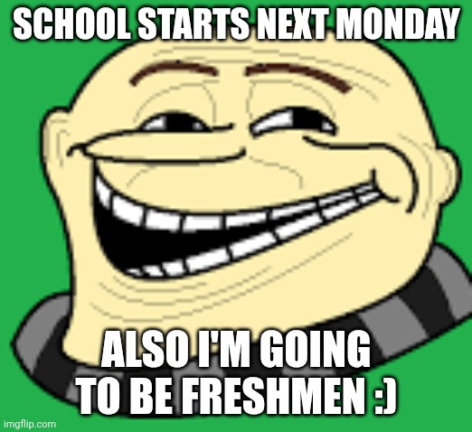 Yay no more middle school | SCHOOL STARTS NEXT MONDAY; ALSO I'M GOING TO BE FRESHMEN :) | image tagged in gru troll face | made w/ Imgflip meme maker