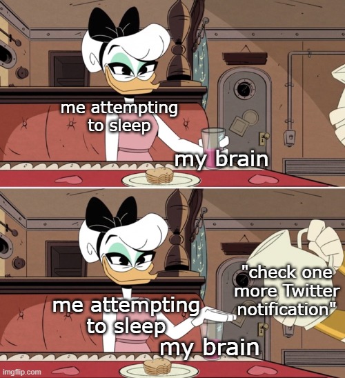 so true | me attempting to sleep; my brain; "check one more Twitter notification"; me attempting to sleep; my brain | image tagged in daisy duck drink | made w/ Imgflip meme maker