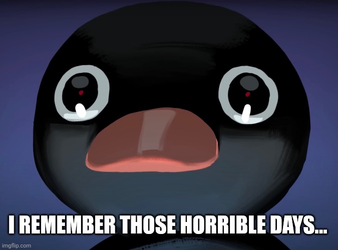 Pingu stare | I REMEMBER THOSE HORRIBLE DAYS... | image tagged in pingu stare | made w/ Imgflip meme maker