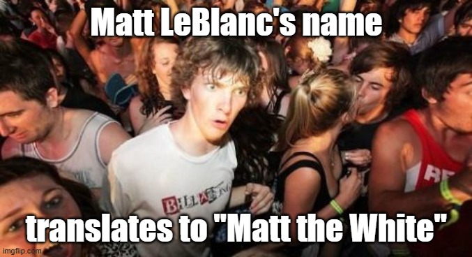 How many of you realized the same thing? By the way, no racism intended. Should the case may be. | Matt LeBlanc's name; translates to "Matt the White" | image tagged in memes,sudden clarity clarence,matt leblanc,name,french,mind blown | made w/ Imgflip meme maker