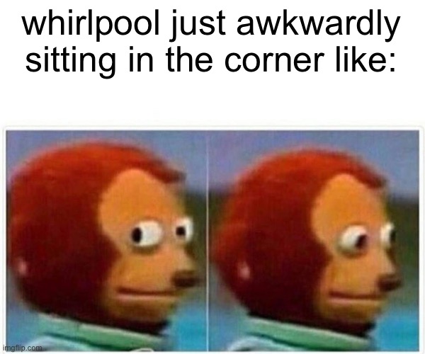 Monkey Puppet Meme | whirlpool just awkwardly sitting in the corner like: | image tagged in memes,monkey puppet | made w/ Imgflip meme maker