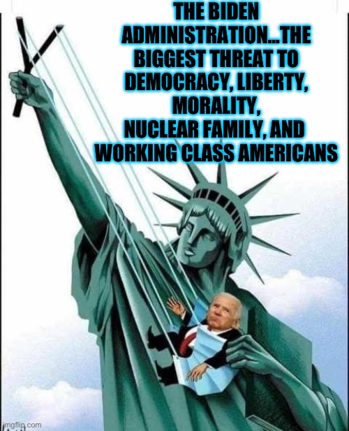 THE BIDEN ADMINISTRATION…THE BIGGEST THREAT TO DEMOCRACY, LIBERTY, MORALITY, NUCLEAR FAMILY, AND  WORKING CLASS AMERICANS | image tagged in joe biden,liberty,democracy,maga,republicans,donald trump | made w/ Imgflip meme maker