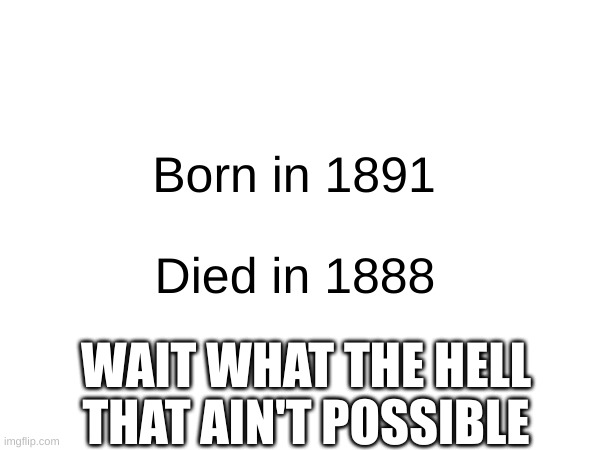 uhm the hell | Born in 1891; Died in 1888; WAIT WHAT THE HELL THAT AIN'T POSSIBLE | image tagged in confusing | made w/ Imgflip meme maker