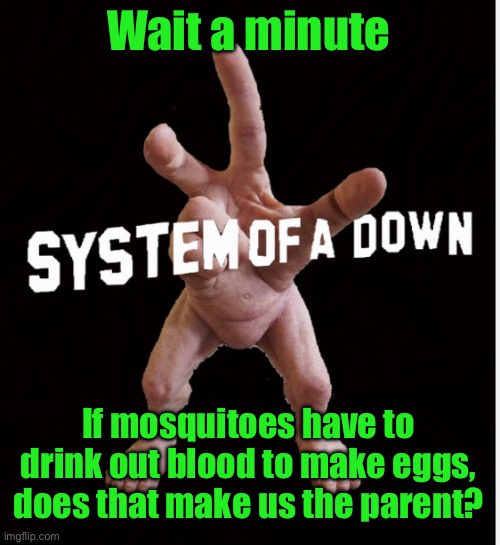 Hand creature | Wait a minute; If mosquitoes have to drink out blood to make eggs, does that make us the parent? | image tagged in hand creature | made w/ Imgflip meme maker