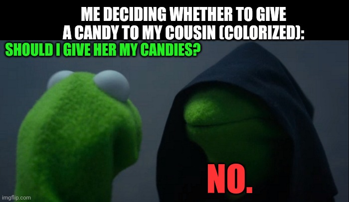 Evil Kermit | ME DECIDING WHETHER TO GIVE A CANDY TO MY COUSIN (COLORIZED):; SHOULD I GIVE HER MY CANDIES? NO. | image tagged in memes,mind,candy | made w/ Imgflip meme maker