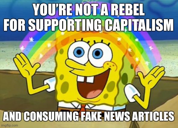 Conservatives aren’t rebels | YOU’RE NOT A REBEL FOR SUPPORTING CAPITALISM; AND CONSUMING FAKE NEWS ARTICLES | image tagged in spongebob's imagination rainbow,capitalism,anti-capitalist,conservatives,conservative logic,fake news | made w/ Imgflip meme maker