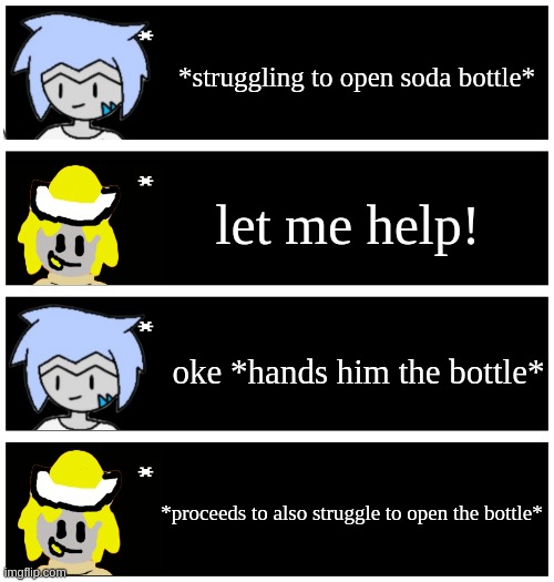 random lil' thing | *struggling to open soda bottle*; let me help! oke *hands him the bottle*; *proceeds to also struggle to open the bottle* | image tagged in 4 undertale textboxes | made w/ Imgflip meme maker