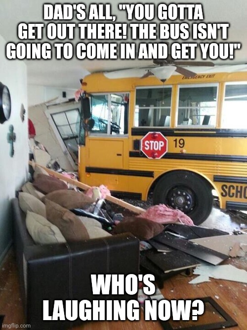 School | DAD'S ALL, "YOU GOTTA GET OUT THERE! THE BUS ISN'T GOING TO COME IN AND GET YOU!"; WHO'S LAUGHING NOW? | image tagged in school | made w/ Imgflip meme maker