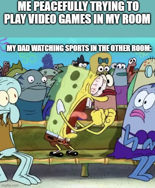 does this happen to anyone else? | ME PEACEFULLY TRYING TO PLAY VIDEO GAMES IN MY ROOM; MY DAD WATCHING SPORTS IN THE OTHER ROOM: | image tagged in spongebob yelling | made w/ Imgflip meme maker