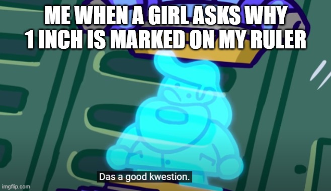 that's a good question | ME WHEN A GIRL ASKS WHY 1 INCH IS MARKED ON MY RULER | image tagged in that's a good question,funny,memes,dark humor | made w/ Imgflip meme maker