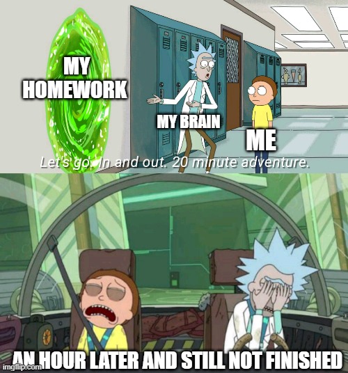 why do teachers say it'll be quick | MY HOMEWORK; MY BRAIN; ME; AN HOUR LATER AND STILL NOT FINISHED | image tagged in 20 minute adventure rick morty | made w/ Imgflip meme maker