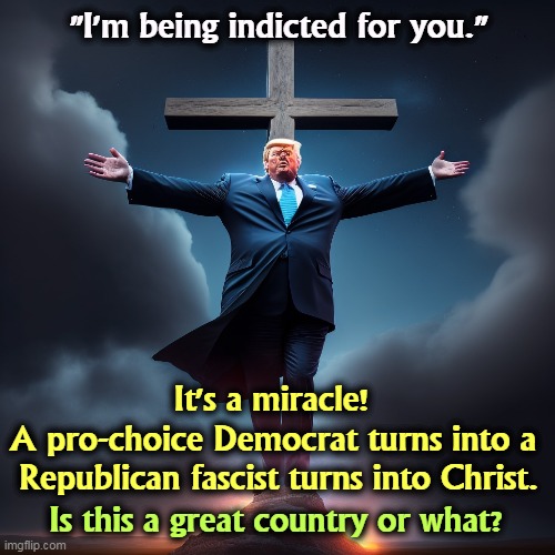 You could be indicted? For what? What is he talking about? This is nonsense. | "I'm being indicted for you."; It's a miracle! 
A pro-choice Democrat turns into a 
Republican fascist turns into Christ. Is this a great country or what? | image tagged in trump,christ,envy,jesus crucifixion,miracle | made w/ Imgflip meme maker