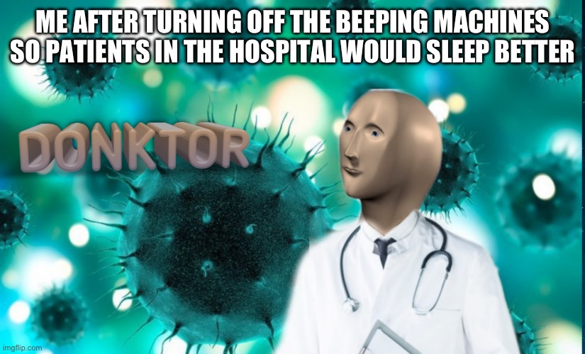 Donktor | ME AFTER TURNING OFF THE BEEPING MACHINES SO PATIENTS IN THE HOSPITAL WOULD SLEEP BETTER | image tagged in donktor | made w/ Imgflip meme maker