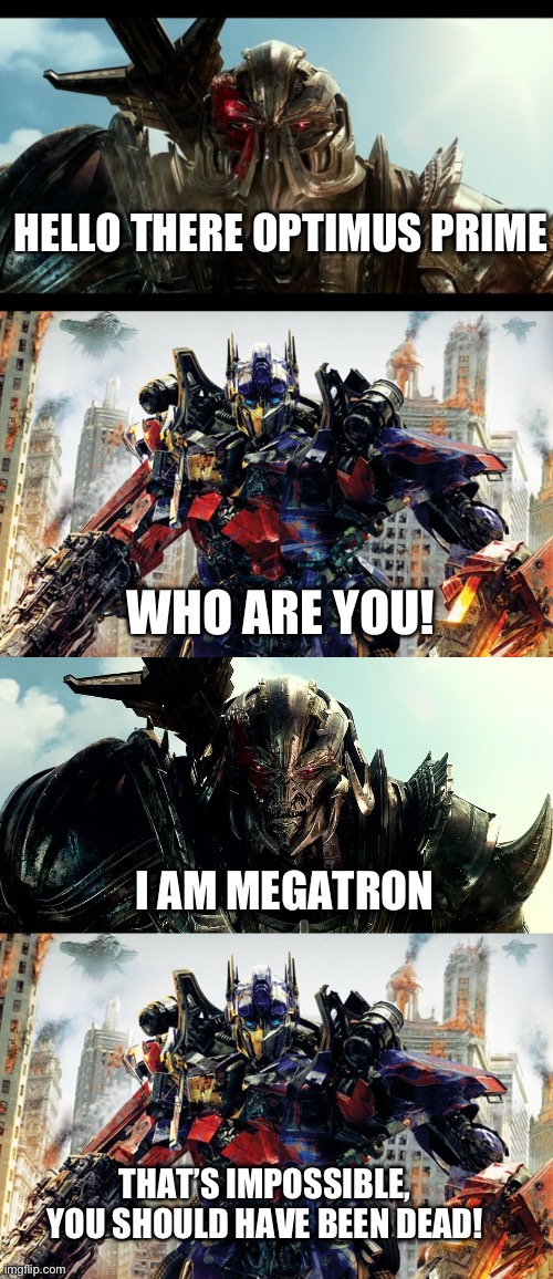 Megatron is back again, Optimus Prime is not happy | HELLO THERE OPTIMUS PRIME; WHO ARE YOU! I AM MEGATRON; THAT’S IMPOSSIBLE, YOU SHOULD HAVE BEEN DEAD! | made w/ Imgflip meme maker