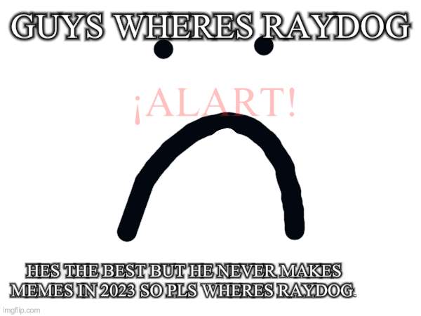 ;( find pls | GUYS WHERES RAYDOG; ¡ALART! HES THE BEST BUT HE NEVER MAKES MEMES IN 2023 SO PLS WHERES RAYDOG. | image tagged in sad,cry,crys,crying,sads | made w/ Imgflip meme maker