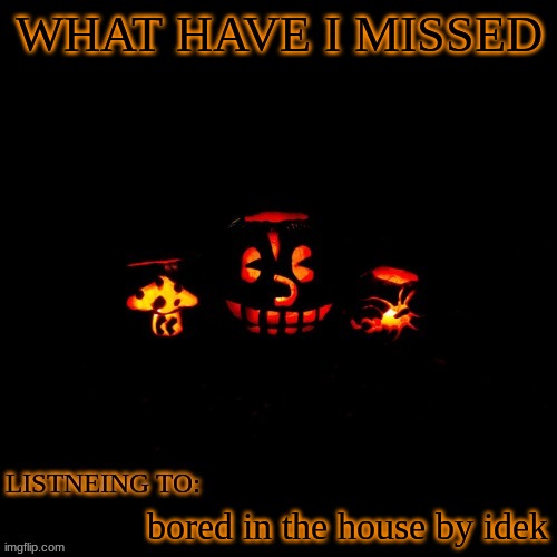 bored in the house and im in the house bored bored in the house and im in the house bored bored in the muh fckn house bored and  | WHAT HAVE I MISSED; bored in the house by idek | made w/ Imgflip meme maker