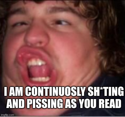 I am continuosly-- | I AM CONTINUOSLY SH*TING AND PISSING AS YOU READ | image tagged in funny | made w/ Imgflip meme maker