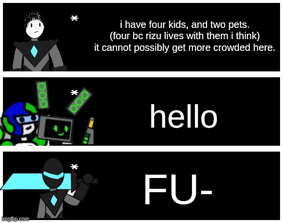 another one (i gotta work on that story tomorrow...) | i have four kids, and two pets. (four bc rizu lives with them i think) it cannot possibly get more crowded here. hello; FU- | image tagged in undertale text box | made w/ Imgflip meme maker