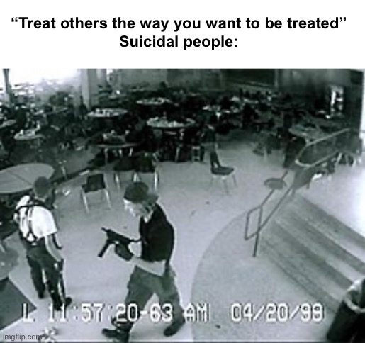 Columbine Shooting | “Treat others the way you want to be treated”
Suicidal people: | image tagged in should this be nsfw | made w/ Imgflip meme maker
