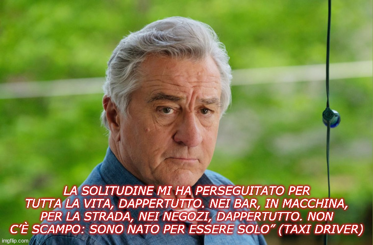 LA SOLITUDINE MI HA PERSEGUITATO PER TUTTA LA VITA, DAPPERTUTTO. NEI BAR, IN MACCHINA, PER LA STRADA, NEI NEGOZI, DAPPERTUTTO. NON C’È SCAMPO: SONO NATO PER ESSERE SOLO” (TAXI DRIVER) | made w/ Imgflip meme maker